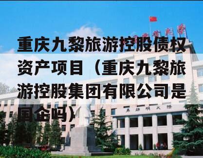 重庆九黎旅游控股债权资产项目（重庆九黎旅游控股集团有限公司是国企吗）