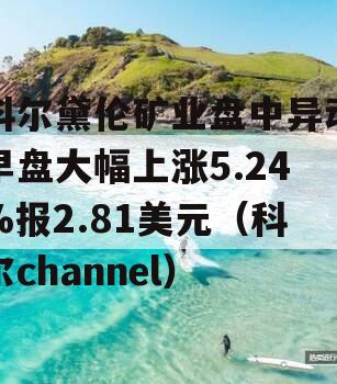 科尔黛伦矿业盘中异动早盘大幅上涨5.24%报2.81美元（科尔channel）