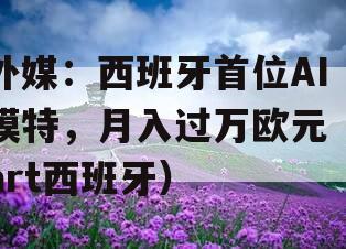 外媒：西班牙首位AI模特，月入过万欧元（art西班牙）