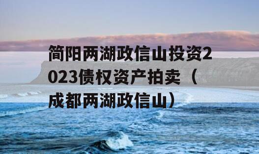 简阳两湖政信山投资2023债权资产拍卖（成都两湖政信山）