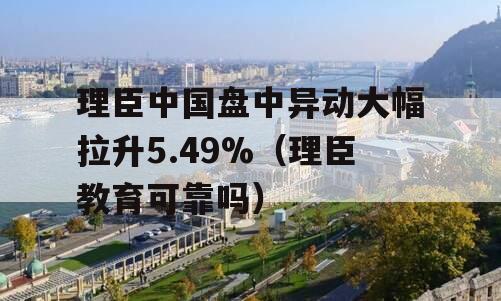 理臣中国盘中异动大幅拉升5.49%（理臣教育可靠吗）