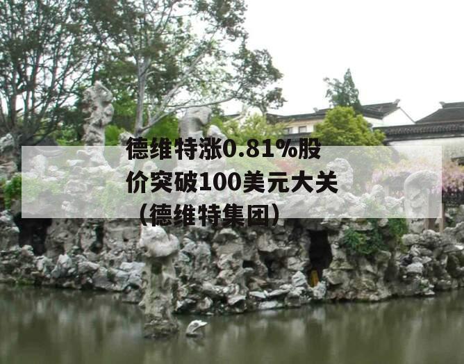 德维特涨0.81%股价突破100美元大关（德维特集团）