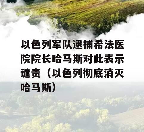 以色列军队逮捕希法医院院长哈马斯对此表示谴责（以色列彻底消灭哈马斯）
