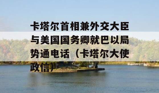卡塔尔首相兼外交大臣与美国国务卿就巴以局势通电话（卡塔尔大使政信）
