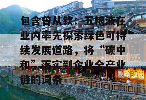 包含曾从钦：五粮液在业内率先探索绿色可持续发展道路，将“碳中和”落实到企业全产业链的词条