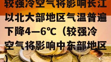较强冷空气将影响长江以北大部地区气温普遍下降4—6℃（较强冷空气将影响中东部地区）