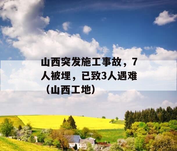 山西突发施工事故，7人被埋，已致3人遇难（山西工地）