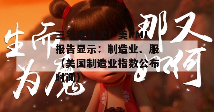 三年来首次！美PMI报告显示：制造业、服（美国制造业指数公布时间）