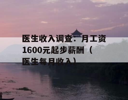 医生收入调查：月工资1600元起步薪酬（医生每月收入）