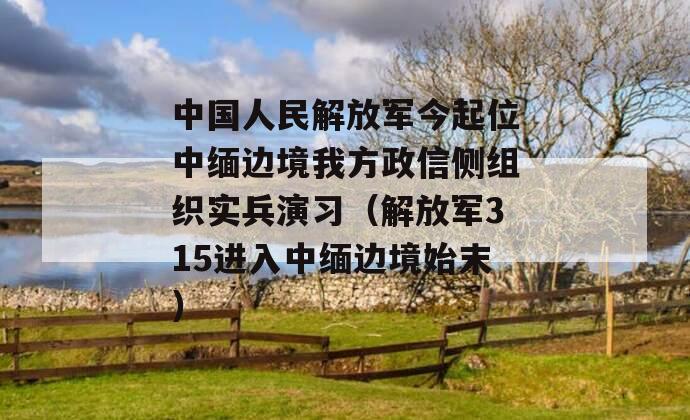 中国人民解放军今起位中缅边境我方政信侧组织实兵演习（解放军315进入中缅边境始末）