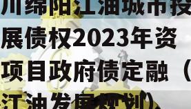 四川绵阳江油城市投资发展债权2023年资产项目政府债定融（绵阳江油发展规划）