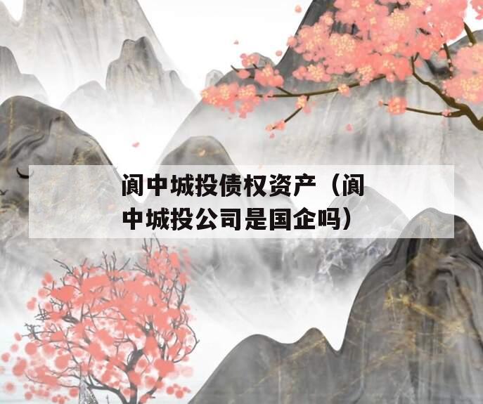 阆中城投债权资产（阆中城投公司是国企吗）