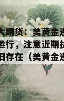 光大期货：美黄金连偏强运行，注意近期扰动依旧存在（美黄金连新浪）
