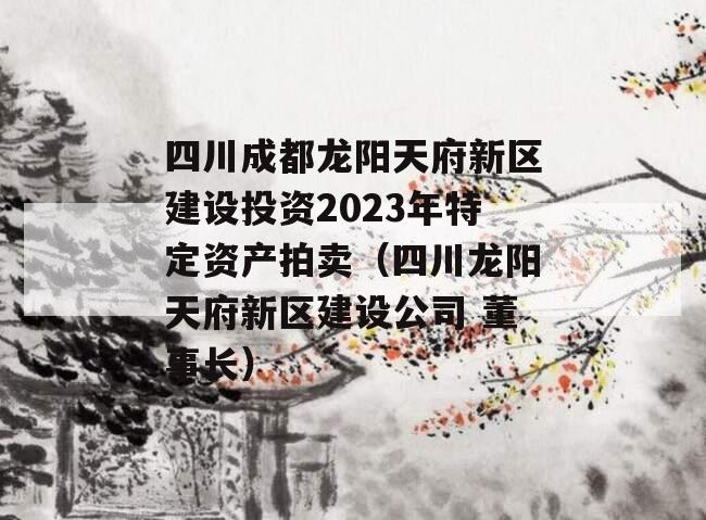四川成都龙阳天府新区建设投资2023年特定资产拍卖（四川龙阳天府新区建设公司 董事长）