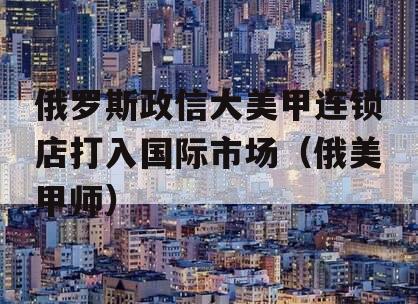 俄罗斯政信大美甲连锁店打入国际市场（俄美甲师）