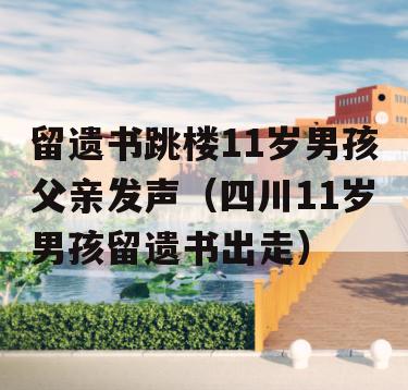 留遗书跳楼11岁男孩父亲发声（四川11岁男孩留遗书出走）