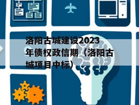 洛阳古城建设2023年债权政信期（洛阳古城项目中标）
