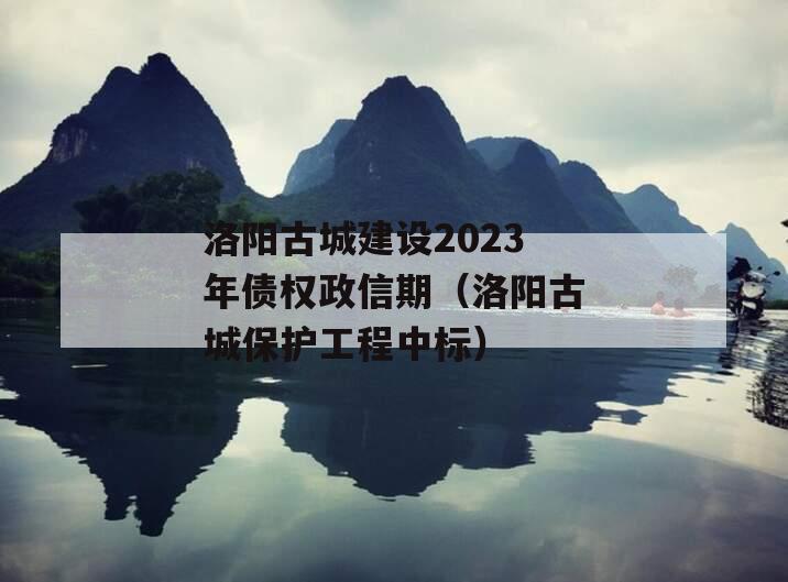 洛阳古城建设2023年债权政信期（洛阳古城保护工程中标）