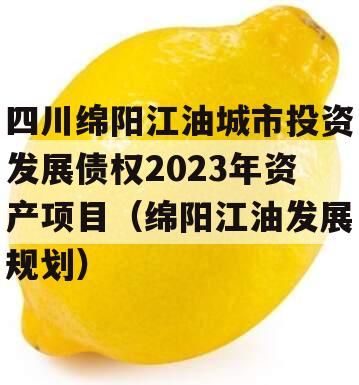 四川绵阳江油城市投资发展债权2023年资产项目（绵阳江油发展规划）