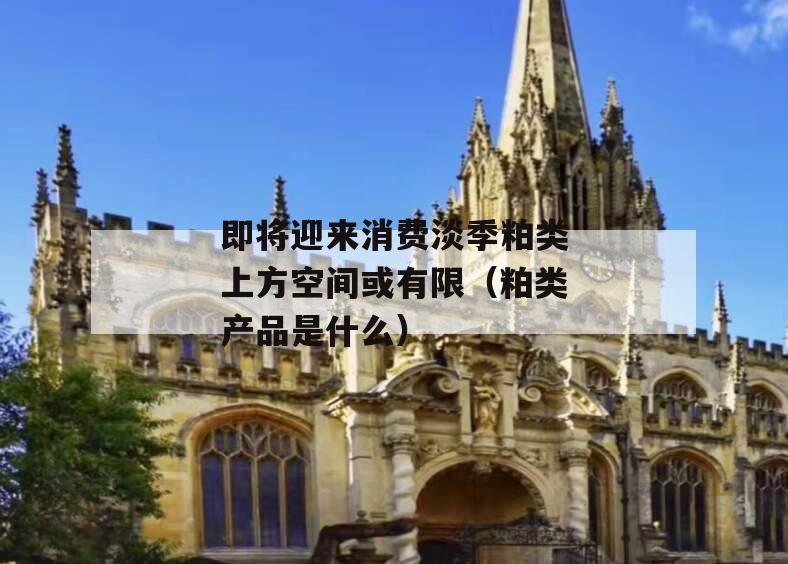 即将迎来消费淡季粕类上方空间或有限（粕类产品是什么）