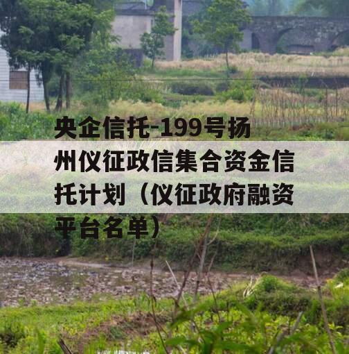 央企信托-199号扬州仪征政信集合资金信托计划（仪征政府融资平台名单）