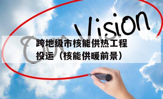 跨地级市核能供热工程投运（核能供暖前景）