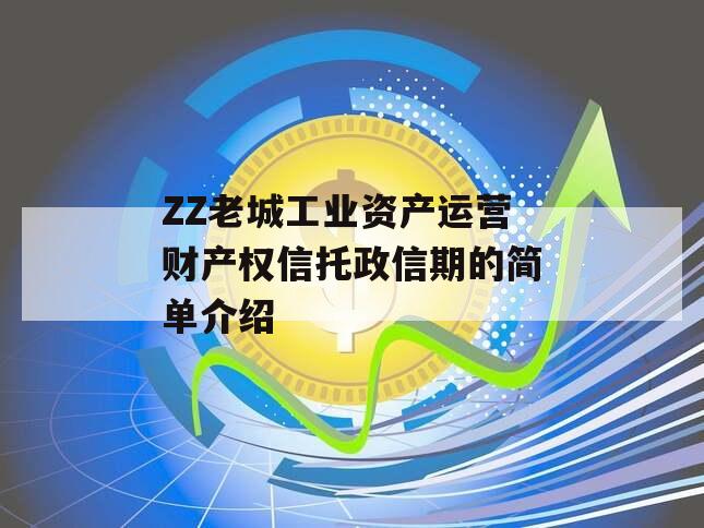 ZZ老城工业资产运营财产权信托政信期的简单介绍