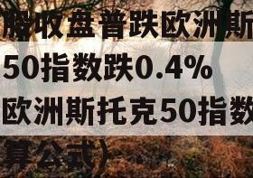 欧股收盘普跌欧洲斯托克50指数跌0.4%（欧洲斯托克50指数计算公式）