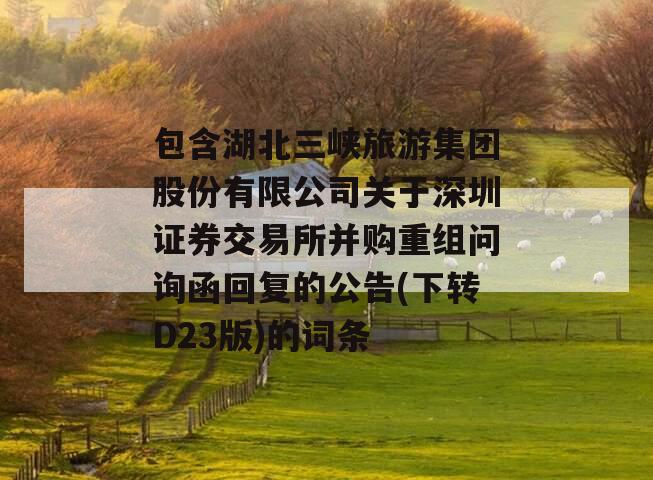 包含湖北三峡旅游集团股份有限公司关于深圳证券交易所并购重组问询函回复的公告(下转D23版)的词条