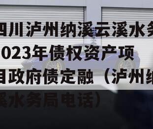 四川泸州纳溪云溪水务2023年债权资产项目政府债定融（泸州纳溪水务局电话）