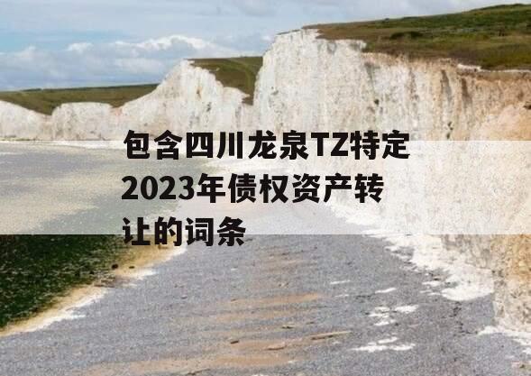 包含四川龙泉TZ特定2023年债权资产转让的词条