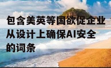 包含美英等国欲促企业从设计上确保AI安全的词条