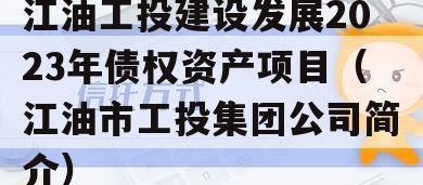 江油工投建设发展2023年债权资产项目（江油市工投集团公司简介）