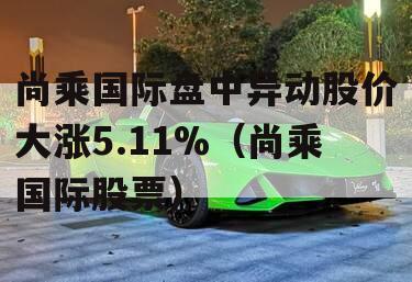 尚乘国际盘中异动股价大涨5.11%（尚乘国际股票）