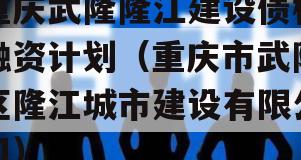 重庆武隆隆江建设债权融资计划（重庆市武隆区隆江城市建设有限公司）