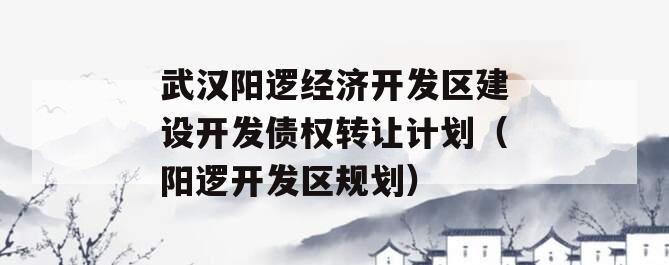 武汉阳逻经济开发区建设开发债权转让计划（阳逻开发区规划）