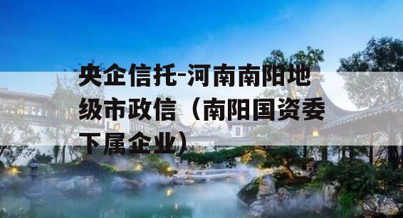 央企信托-河南南阳地级市政信（南阳国资委下属企业）