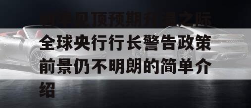 利率见顶预期升温之际全球央行行长警告政策前景仍不明朗的简单介绍