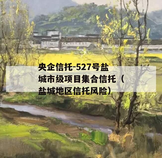 央企信托-527号盐城市级项目集合信托（盐城地区信托风险）
