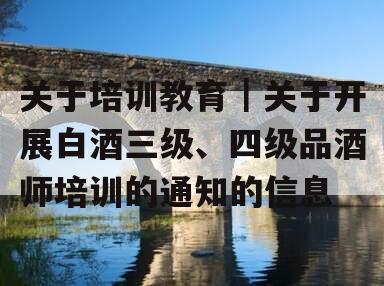 关于培训教育｜关于开展白酒三级、四级品酒师培训的通知的信息