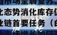 白酒市场呈弱复苏、强分化态势消化库存仍是产业链首要任务（白酒行业市场增长如何?）