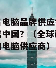 知名电脑品牌供应链将撤离中国？（全球政信大的电脑供应商）
