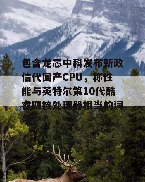 包含龙芯中科发布新政信代国产CPU，称性能与英特尔第10代酷睿四核处理器相当的词条