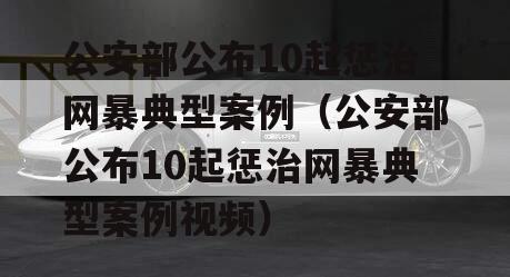 公安部公布10起惩治网暴典型案例（公安部公布10起惩治网暴典型案例视频）