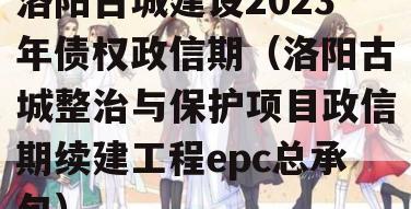 洛阳古城建设2023年债权政信期（洛阳古城整治与保护项目政信期续建工程epc总承包）