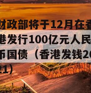 财政部将于12月在香港发行100亿元人民币国债（香港发钱2021）
