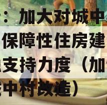 央行：加大对城中村改造、保障性住房建设等金融支持力度（加快推进城中村改造）