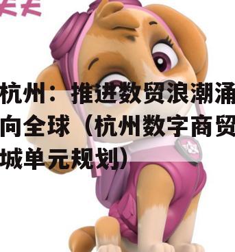 杭州：推进数贸浪潮涌向全球（杭州数字商贸城单元规划）