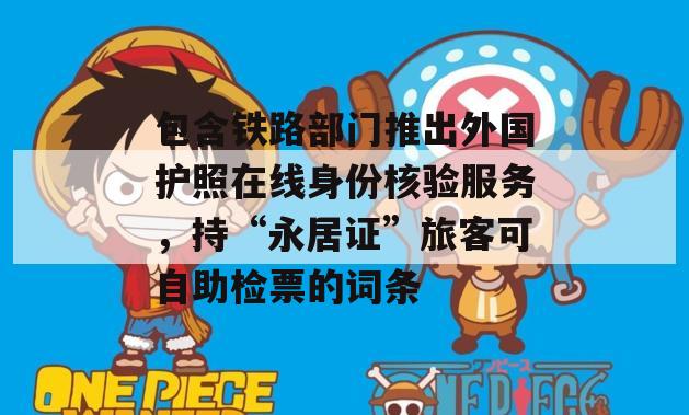 包含铁路部门推出外国护照在线身份核验服务，持“永居证”旅客可自助检票的词条