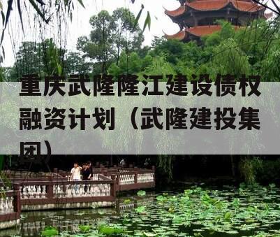 重庆武隆隆江建设债权融资计划（武隆建投集团）